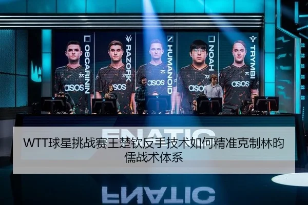 WTT球星挑战赛王楚钦反手技术如何精准克制林昀儒战术体系