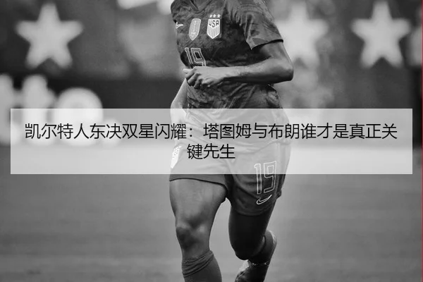 凯尔特人东决双星闪耀：塔图姆与布朗谁才是真正关键先生