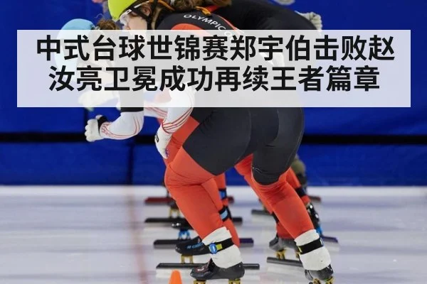 中式台球世锦赛郑宇伯击败赵汝亮卫冕成功再续王者篇章