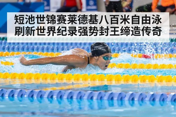 短池世锦赛莱德基八百米自由泳刷新世界纪录强势封王缔造传奇