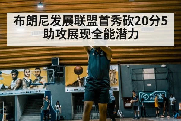 布朗尼发展联盟首秀砍20分5助攻展现全能潜力