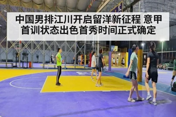中国男排江川开启留洋新征程 意甲首训状态出色首秀时间正式确定