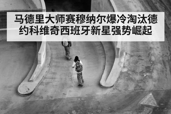 马德里大师赛穆纳尔爆冷淘汰德约科维奇西班牙新星强势崛起