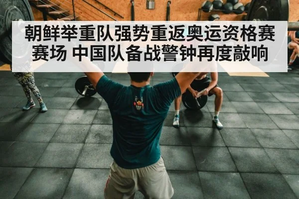 朝鲜举重队强势重返奥运资格赛赛场 中国队备战警钟再度敲响