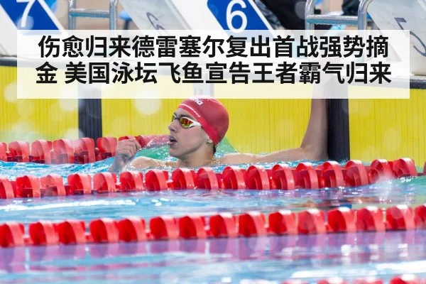 伤愈归来德雷塞尔复出首战强势摘金 美国泳坛飞鱼宣告王者霸气归来